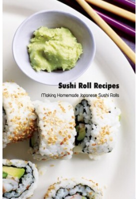 Sushi Roll Recipes: Making Homemade Japanese Sushi Rolls: Sushi Cookbook