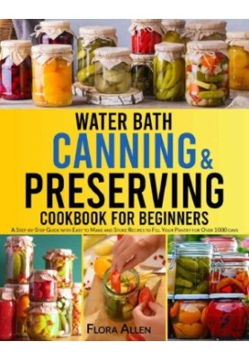 Water Bath Canning & Preserving Cookbook for Beginners: A Step-by-Step Guide with Easy to Make and Store Recipes to Fill Your