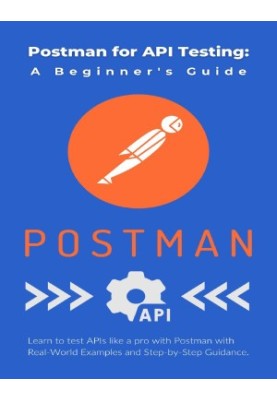 Postman for API Testing: A Beginner's Guide: Learn to test APIs like a pro with Postman with Real-World Examples and Step-by-