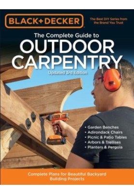 Black+Decker • The Complete Guide to Outdoor Carpentry, 3rd Edition • Complete Plans for Beautiful Backyard Building Projects