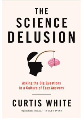 The Science Delusion: Asking the Big Questions in a Culture of Easy Answers