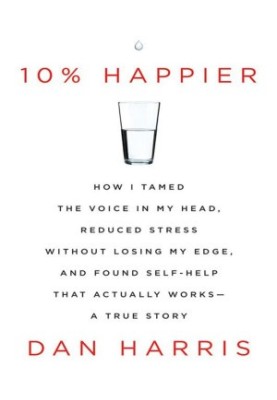 10% Happier: How I Tamed the Voice in My Head, Reduced Stress Without Losing My Edge, and Found Self-Help That Actually Works