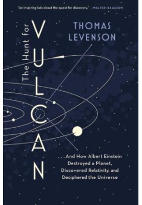 The hunt for Vulcan: ... and how Albert Einstein destroyed a planet, discovered relativity, and deciphered the universe