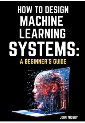 How to design Machine Learning Systems: A Beginner's Guide