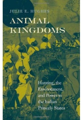 Animal Kingdoms: Hunting, the Environment, and Power in the Indian Princely States