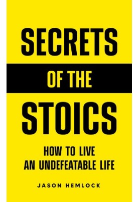 Secrets of the Stoics: How to Live an Undefeatable Life