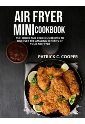 AIR FRYER MINI COOKBOOK: 150+ QUICK AND DELICIOUS RECIPES TO DISCOVER THE AMAZING BENEFITS OF YOUR AIR FRYER