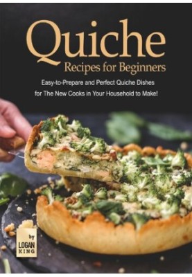 Quiche Recipes for Beginners: Easy-to-Prepare and Perfect Quiche Dishes for The New Cooks in Your Household to Make!
