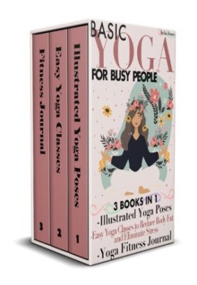 Basic Yoga for Busy People: 3 Books in 1: Illustrated Yoga Poses + Easy Yoga Classes to Reduce Body Fat and Eliminate Stress 