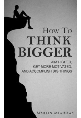 How to Think Bigger · Aim Higher, Get More Motivated, and Accomplish Big Things