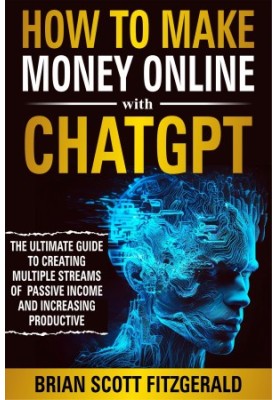 How to Make Money Online with ChatGPT: The Ultimate Guide to Creating Multiple Streams of Passive Income and Increasing Produ