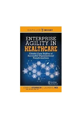 Enterprise agility in healthcare : candid case studies of successful organizational transformations