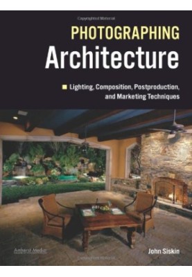 Photographing Architecture: Lighting, Composition, Postproduction and Marketing Techniques