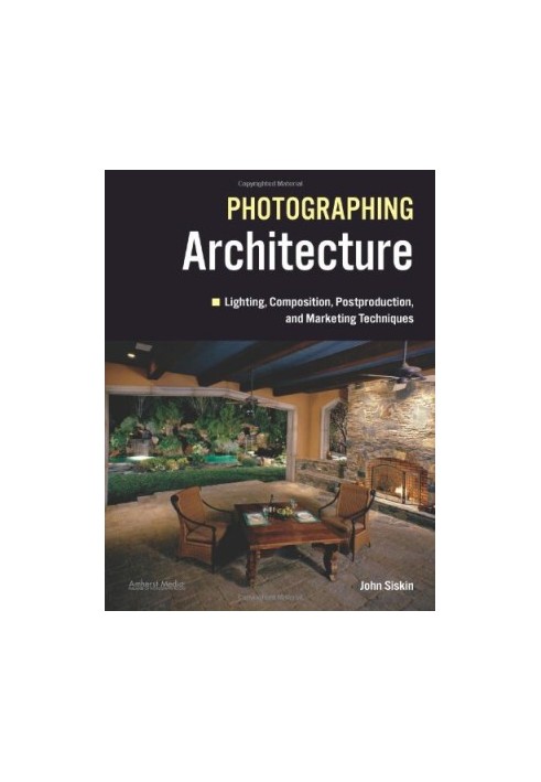 Photographing Architecture: Lighting, Composition, Postproduction and Marketing Techniques