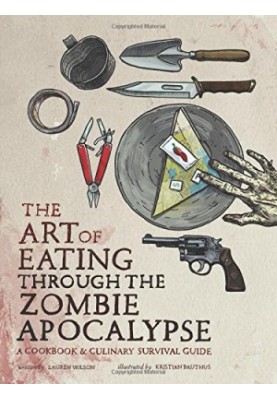 The Art of Eating through the Zombie Apocalypse: A Cookbook and Culinary Survival Guide
