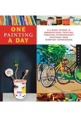 One Painting A Day A 6-Week Course in Observational Painting--Creating Extraordinary Paintings from Everyday Experiences