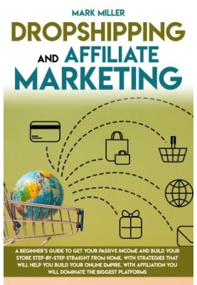Dropshipping And Affiliate Marketing: A Beginner's Guide To Get Your Passive Income and Build Your Store Step-by-Step Straigh