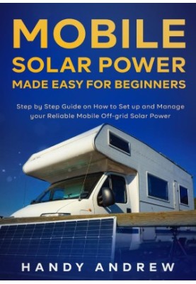 Mobile Solar Power Made Easy for Beginners: Step by Step Guide on How to Set up and Manage your Reliable Mobile Off-grid Sola