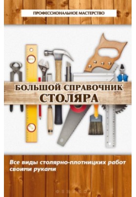 Большой справочник столяра. Все виды столярно-плотницких работ своими руками