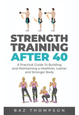 Strength Training After 40: A Practical Guide to Building and Maintaining a Healthier, Leaner, and Stronger Body