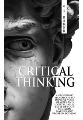 CRITICAL THINKING: A profound handbook to improve your memory and logical skills, level up your decision making and problem s