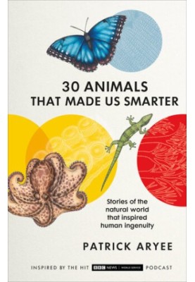 30 Animals That Made Us Smarter: Stories of the Natural World That Inspired Human Ingenuity
