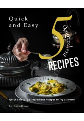 Quick and Easy 5-Ingredient Recipes: Quick and Easy 5-Ingredient Recipes to Try at Home