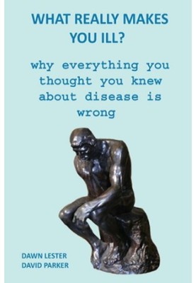 WHAT REALLY MAKES YOU ILL? - WHY EVERYTHING YOU THOUGHT YOU KNEW ABOUT DISEAS IS WRONG