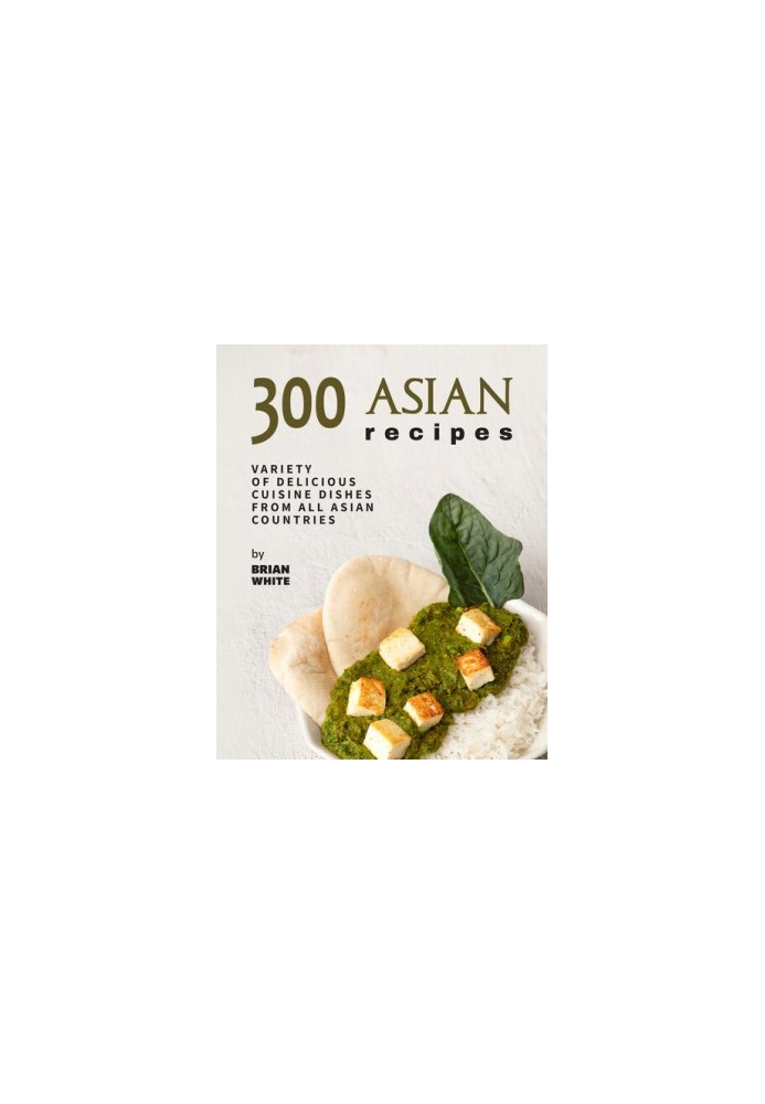 300 Asian Recipes: Variety Of Delicious Cuisine Dishes from All Asian Countries