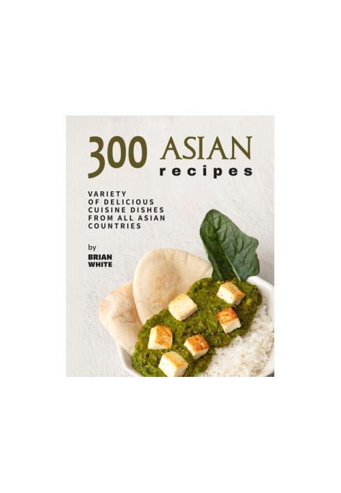 300 Asian Recipes: Variety Of Delicious Cuisine Dishes from All Asian Countries