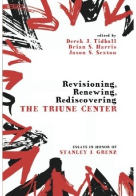 Revisioning, Renewing, Rediscovering the Triune Center: Essays in Honor of Stanley J. Grenz