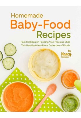 Homemade Baby-Food Recipes: Feel Confident in Feeding Your Precious Child This Healthy & Nutritious Collection of Foods