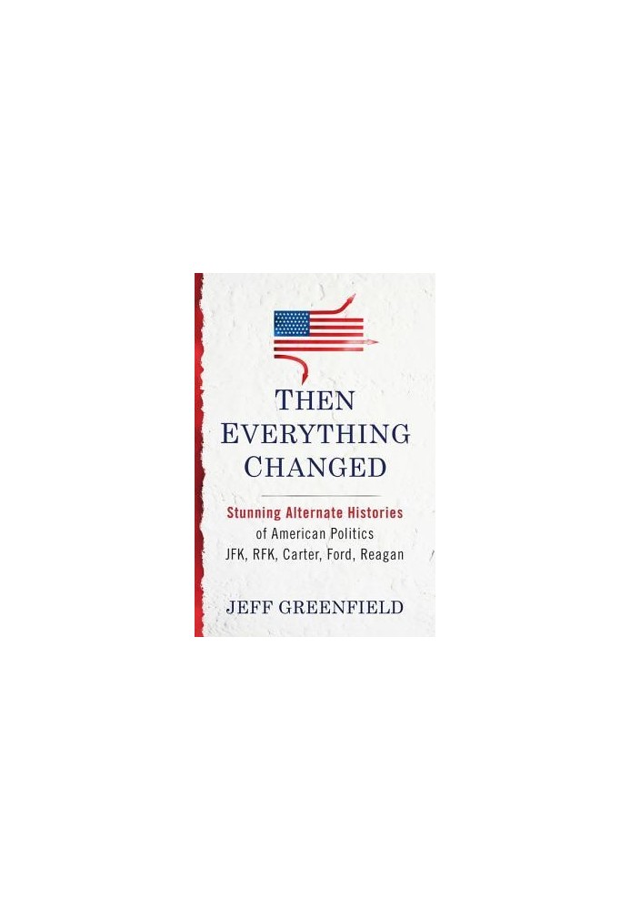 Then Everything Changed: Stunning Alternate Histories of American Politics: JFK, Rfk, Carter, Ford, Reagan