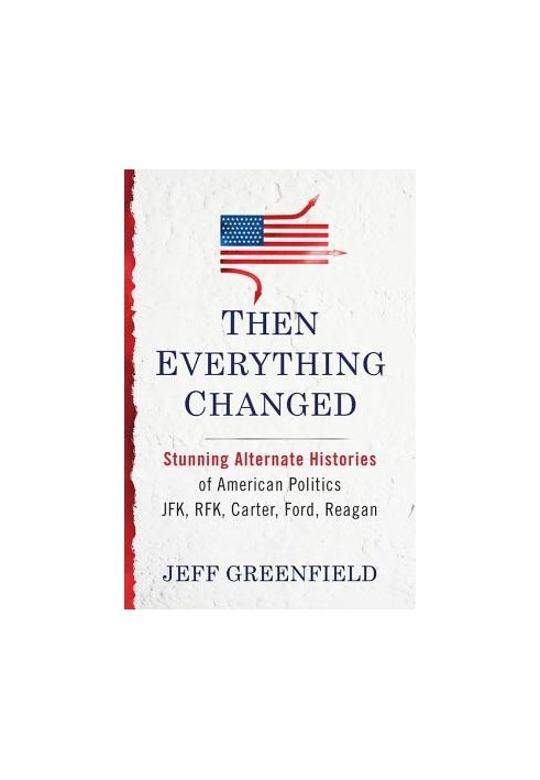 Then Everything Changed: Stunning Alternate Histories of American Politics: JFK, Rfk, Carter, Ford, Reagan