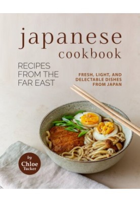 Japanese Cookbook - Recipes from the Far East: Fresh, Light, and Delectable Dishes from Japan