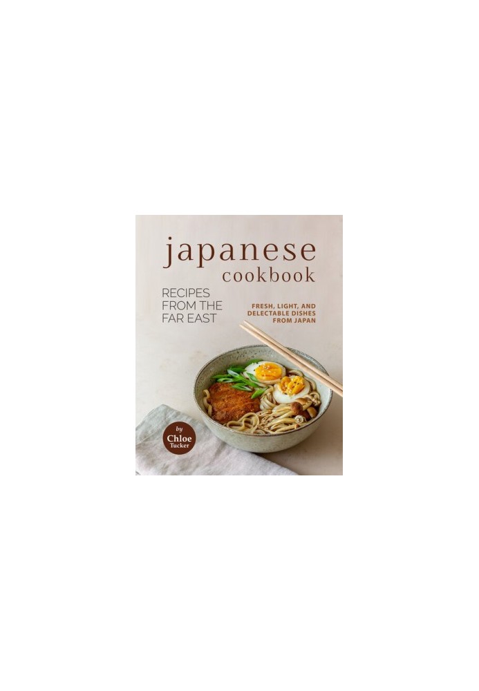 Japanese Cookbook - Recipes from the Far East: Fresh, Light, and Delectable Dishes from Japan