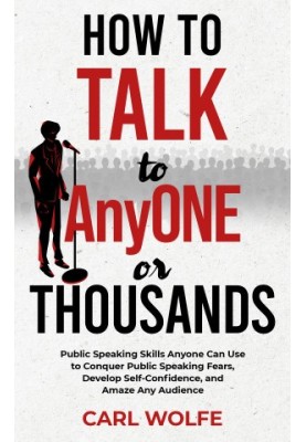 How to Talk to AnyONE or THOUSANDS: Public Speaking Skills Anyone Can Use to Conquer Public Speaking Fears