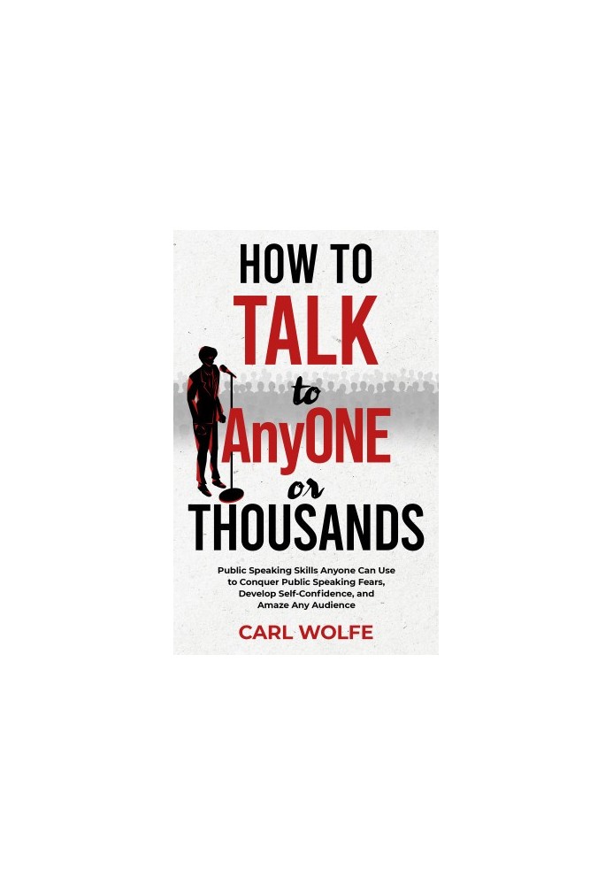 How to Talk to AnyONE or THOUSANDS: Public Speaking Skills Anyone Can Use to Conquer Public Speaking Fears