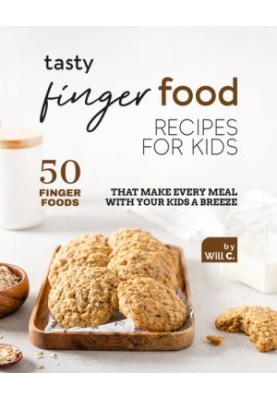 Tasty Finger Food Recipes for Kids: 50 Finger Foods That Make Every Meal with Your Kids a Breeze