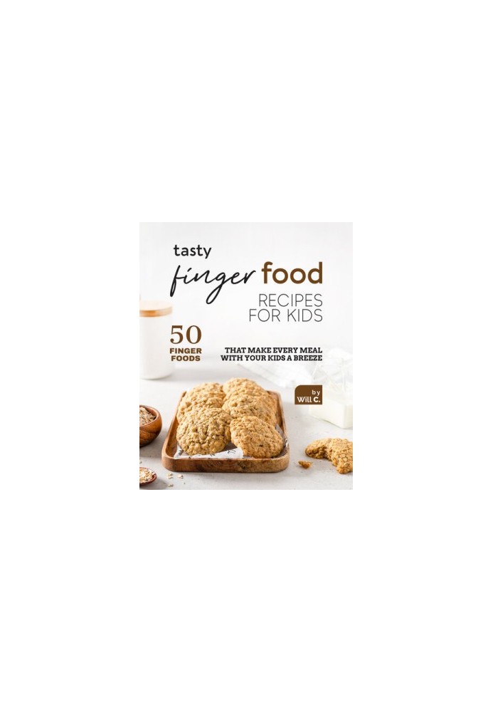 Tasty Finger Food Recipes for Kids: 50 Finger Foods That Make Every Meal with Your Kids a Breeze