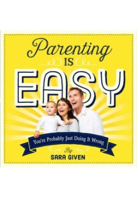 Parenting Is Easy: You're Probably Just Doing It Wrong