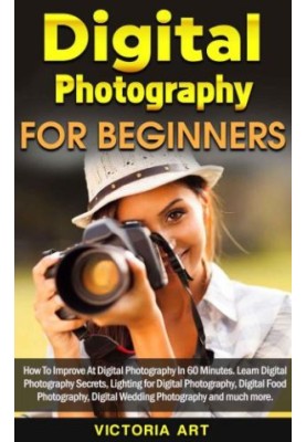 Digital Photography for Beginners: How To Improve At Digital Photography In 60 Minutes. Learn Digital Photography Secrets, Li