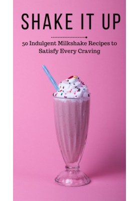 Shake It Up : 50 Indulgent Milkshake Recipes to Satisfy Every Craving
