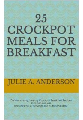 25 Crockpot Meals for Breakfast: Delicious, easy, healthy Crockpot Breakfast Recipes in 3 Steps or Less Includes no. of servi