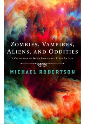 Zombies, Vampires, Aliens, and Oddities: A Collection of Short Stories and Flash Fiction