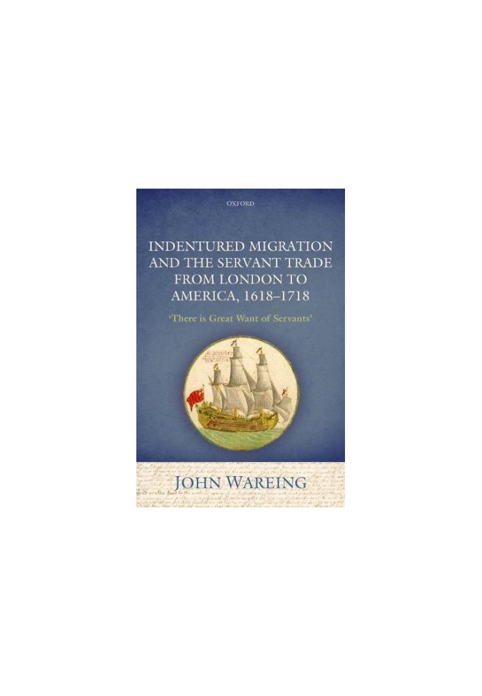 Indentured migration and the servant trade from London to America, 1618-1718 : 'There is great want of servants'