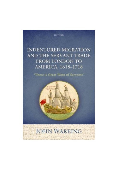 Indentured migration and the servant trade from London to America, 1618-1718 : 'There is great want of servants'