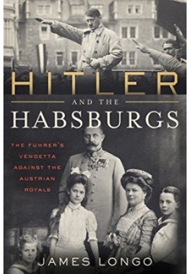 Hitler and the Habsburgs: The Fuhrer's Vendetta Against the Austrian Royals