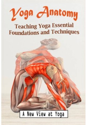 Yoga Anatomy: Teaching Yoga Essential Foundations and Techniques - A New View at Yoga Poses