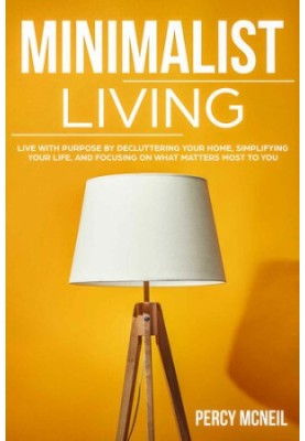 Minimalist Living: Live with Purpose by Decluttering Your Home, Simplifying Your Life, and Focusing on What Matters Most to Y